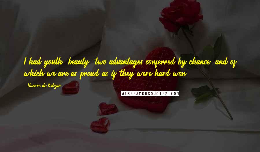 Honore De Balzac Quotes: I had youth, beauty, two advantages conferred by chance, and of which we are as proud as if they were hard-won.