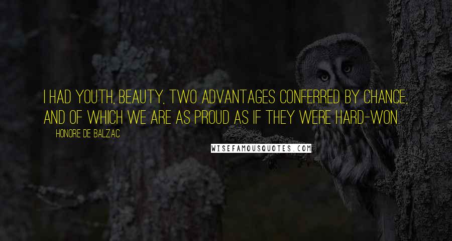 Honore De Balzac Quotes: I had youth, beauty, two advantages conferred by chance, and of which we are as proud as if they were hard-won.
