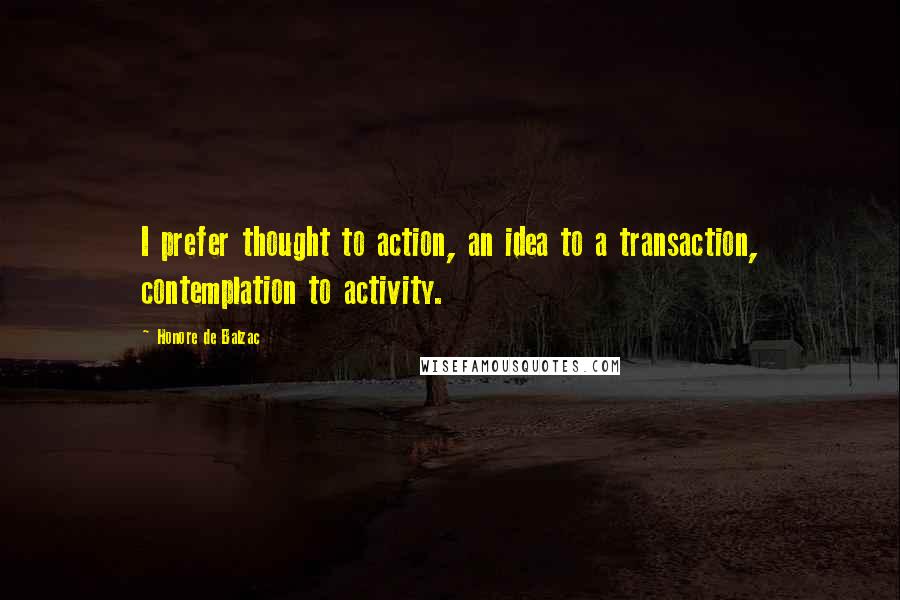Honore De Balzac Quotes: I prefer thought to action, an idea to a transaction, contemplation to activity.