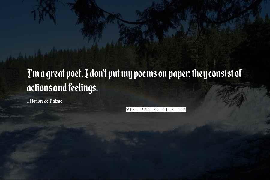 Honore De Balzac Quotes: I'm a great poet. I don't put my poems on paper: they consist of actions and feelings.