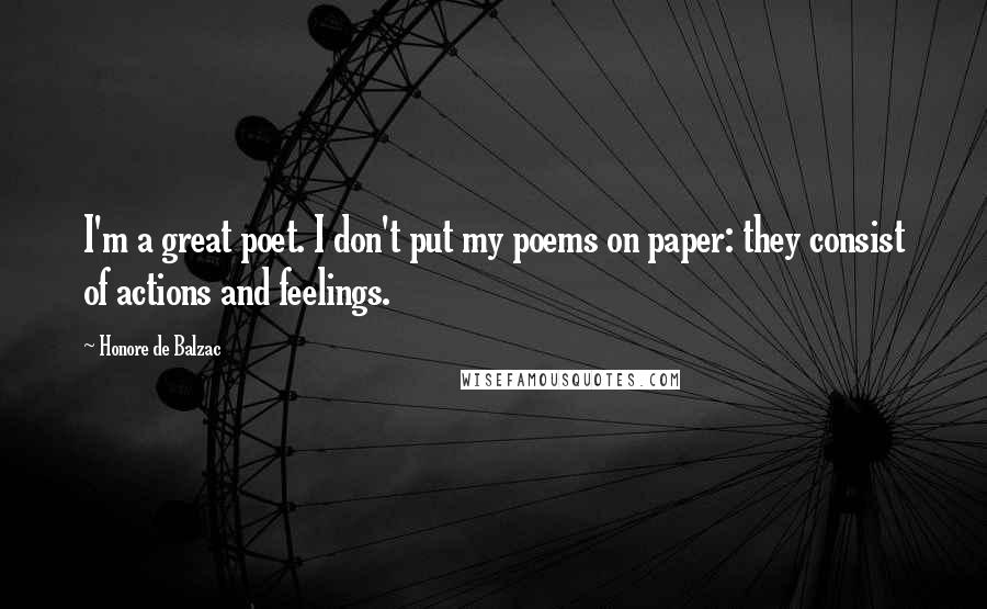 Honore De Balzac Quotes: I'm a great poet. I don't put my poems on paper: they consist of actions and feelings.