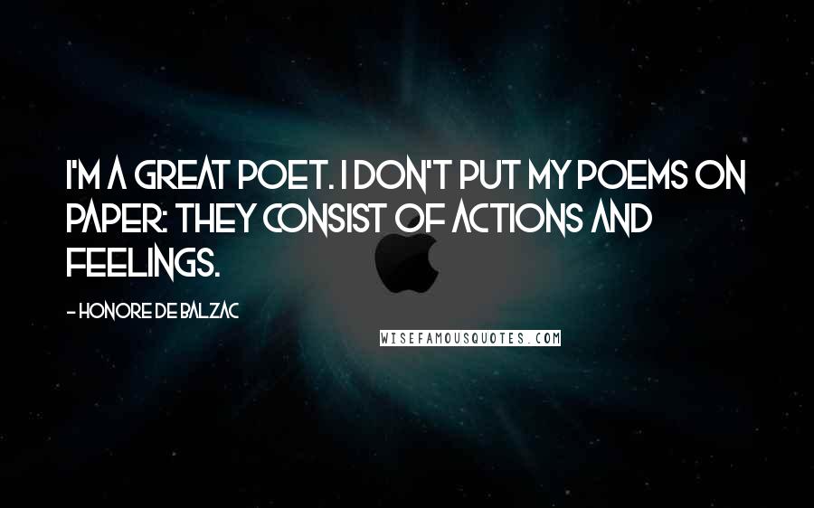 Honore De Balzac Quotes: I'm a great poet. I don't put my poems on paper: they consist of actions and feelings.