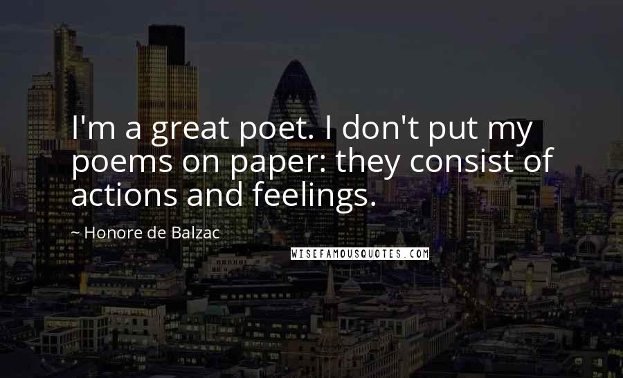 Honore De Balzac Quotes: I'm a great poet. I don't put my poems on paper: they consist of actions and feelings.