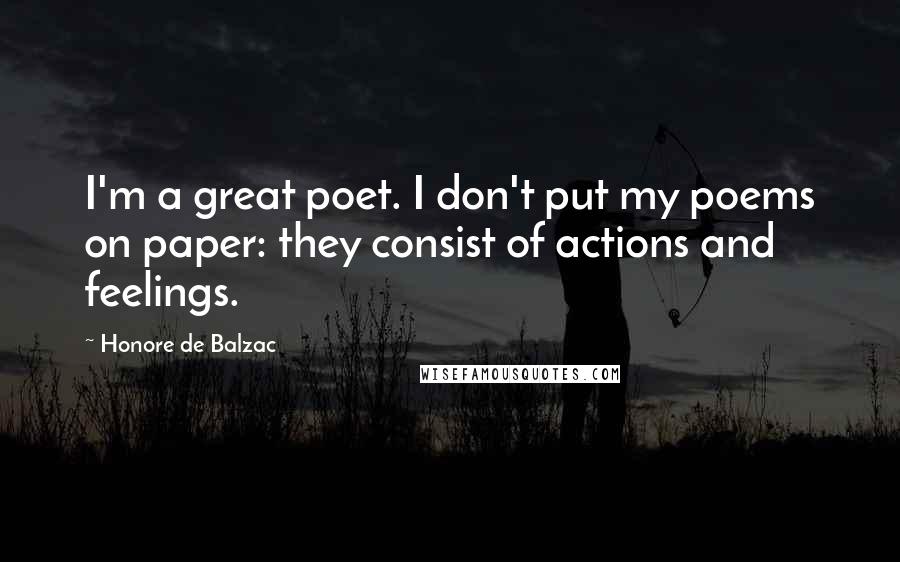 Honore De Balzac Quotes: I'm a great poet. I don't put my poems on paper: they consist of actions and feelings.