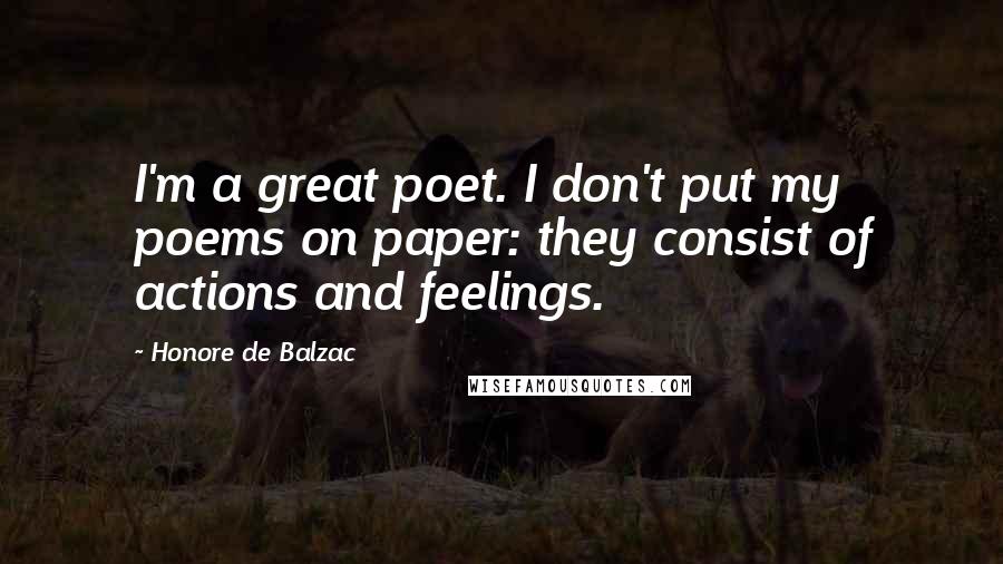 Honore De Balzac Quotes: I'm a great poet. I don't put my poems on paper: they consist of actions and feelings.
