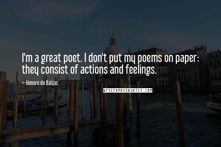 Honore De Balzac Quotes: I'm a great poet. I don't put my poems on paper: they consist of actions and feelings.