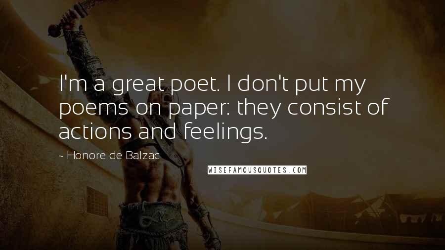 Honore De Balzac Quotes: I'm a great poet. I don't put my poems on paper: they consist of actions and feelings.