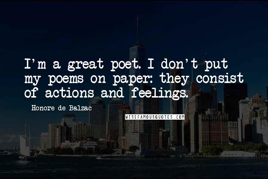 Honore De Balzac Quotes: I'm a great poet. I don't put my poems on paper: they consist of actions and feelings.