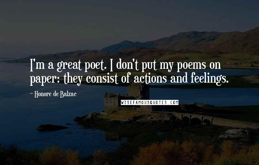 Honore De Balzac Quotes: I'm a great poet. I don't put my poems on paper: they consist of actions and feelings.