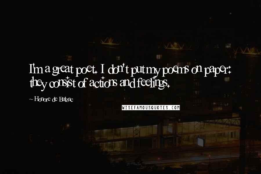 Honore De Balzac Quotes: I'm a great poet. I don't put my poems on paper: they consist of actions and feelings.