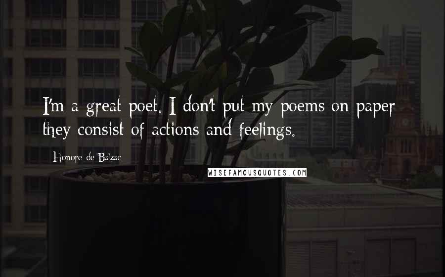 Honore De Balzac Quotes: I'm a great poet. I don't put my poems on paper: they consist of actions and feelings.
