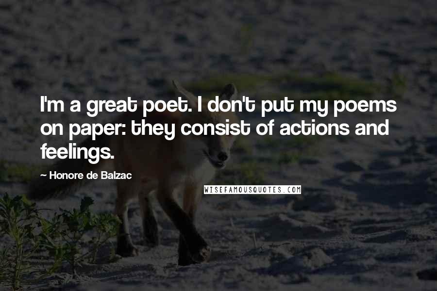 Honore De Balzac Quotes: I'm a great poet. I don't put my poems on paper: they consist of actions and feelings.