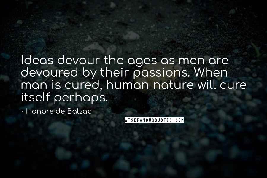 Honore De Balzac Quotes: Ideas devour the ages as men are devoured by their passions. When man is cured, human nature will cure itself perhaps.