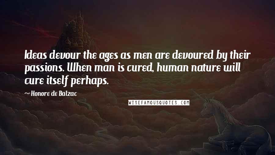 Honore De Balzac Quotes: Ideas devour the ages as men are devoured by their passions. When man is cured, human nature will cure itself perhaps.