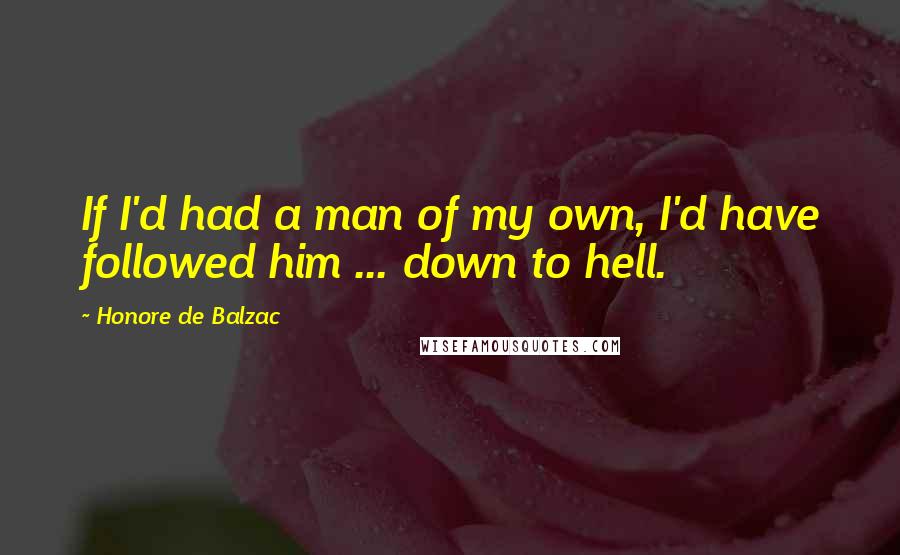 Honore De Balzac Quotes: If I'd had a man of my own, I'd have followed him ... down to hell.