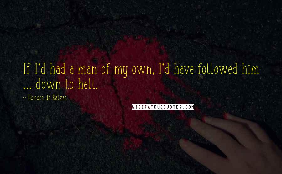 Honore De Balzac Quotes: If I'd had a man of my own, I'd have followed him ... down to hell.