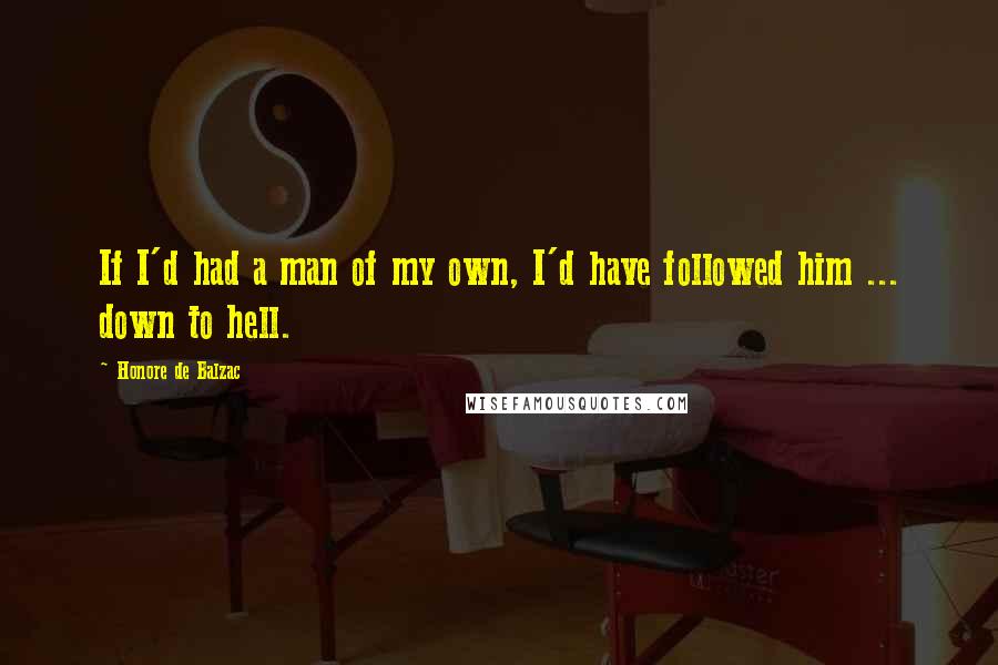 Honore De Balzac Quotes: If I'd had a man of my own, I'd have followed him ... down to hell.