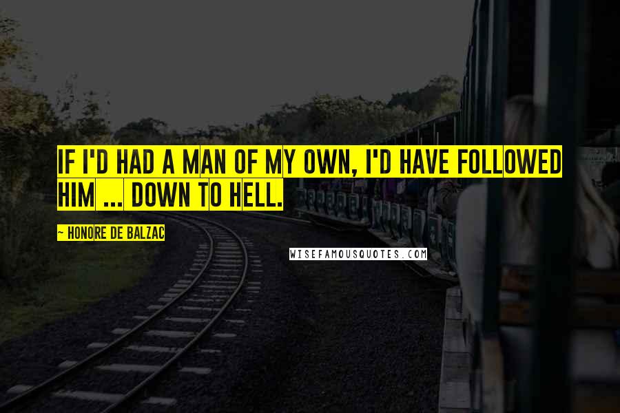 Honore De Balzac Quotes: If I'd had a man of my own, I'd have followed him ... down to hell.