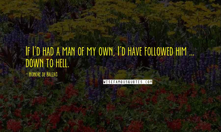 Honore De Balzac Quotes: If I'd had a man of my own, I'd have followed him ... down to hell.