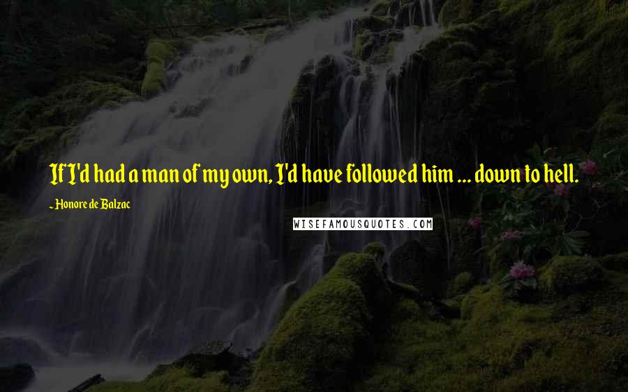Honore De Balzac Quotes: If I'd had a man of my own, I'd have followed him ... down to hell.