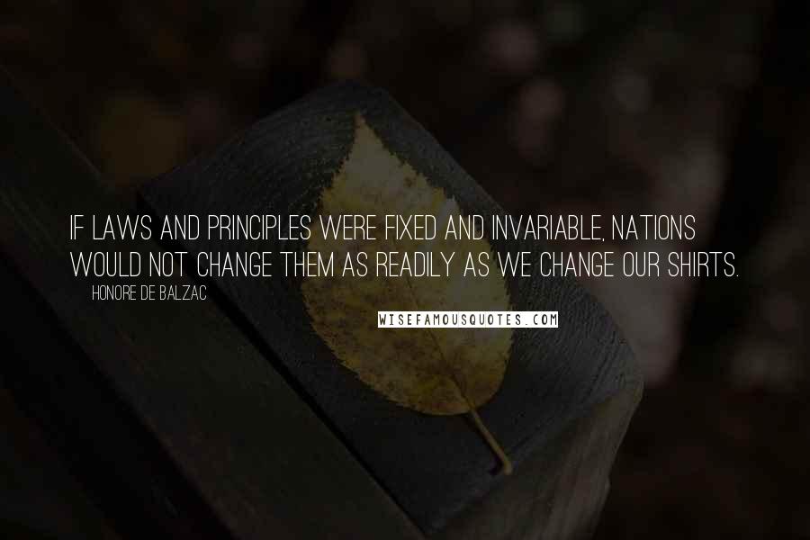 Honore De Balzac Quotes: If laws and principles were fixed and invariable, nations would not change them as readily as we change our shirts.