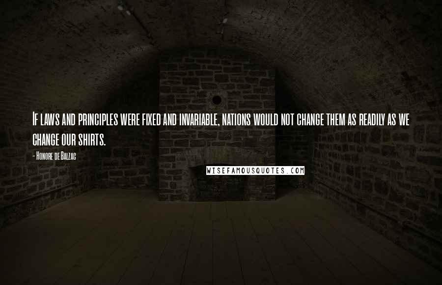Honore De Balzac Quotes: If laws and principles were fixed and invariable, nations would not change them as readily as we change our shirts.