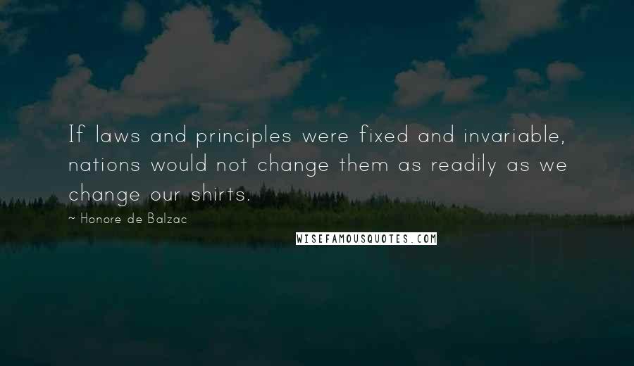 Honore De Balzac Quotes: If laws and principles were fixed and invariable, nations would not change them as readily as we change our shirts.