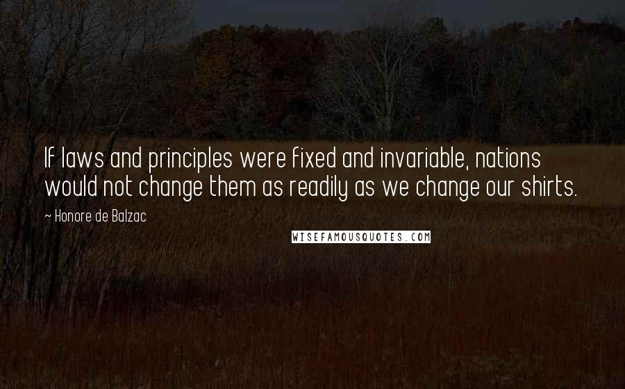 Honore De Balzac Quotes: If laws and principles were fixed and invariable, nations would not change them as readily as we change our shirts.