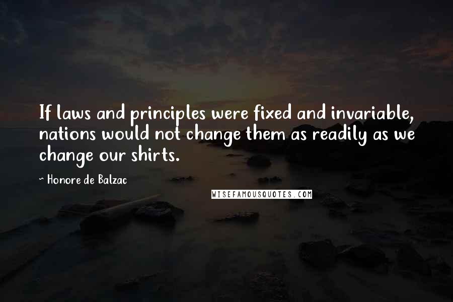 Honore De Balzac Quotes: If laws and principles were fixed and invariable, nations would not change them as readily as we change our shirts.