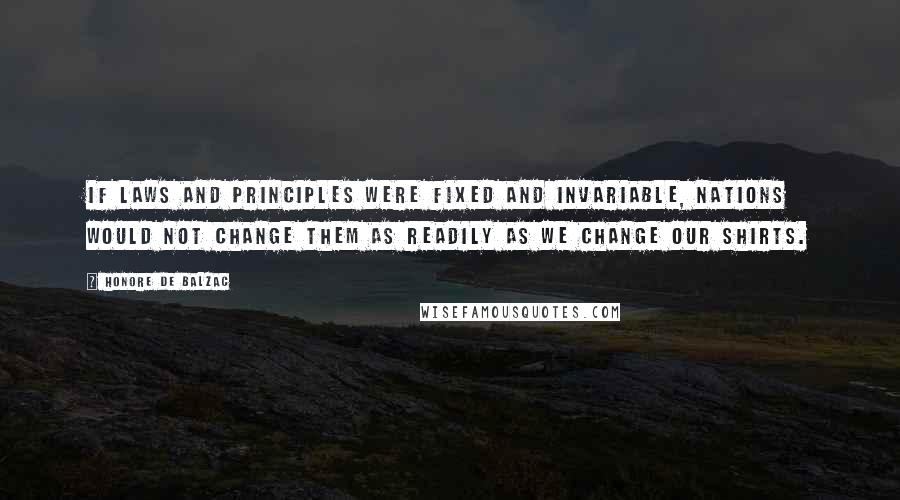 Honore De Balzac Quotes: If laws and principles were fixed and invariable, nations would not change them as readily as we change our shirts.