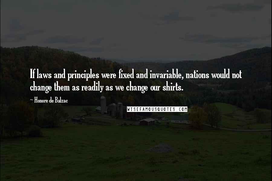 Honore De Balzac Quotes: If laws and principles were fixed and invariable, nations would not change them as readily as we change our shirts.