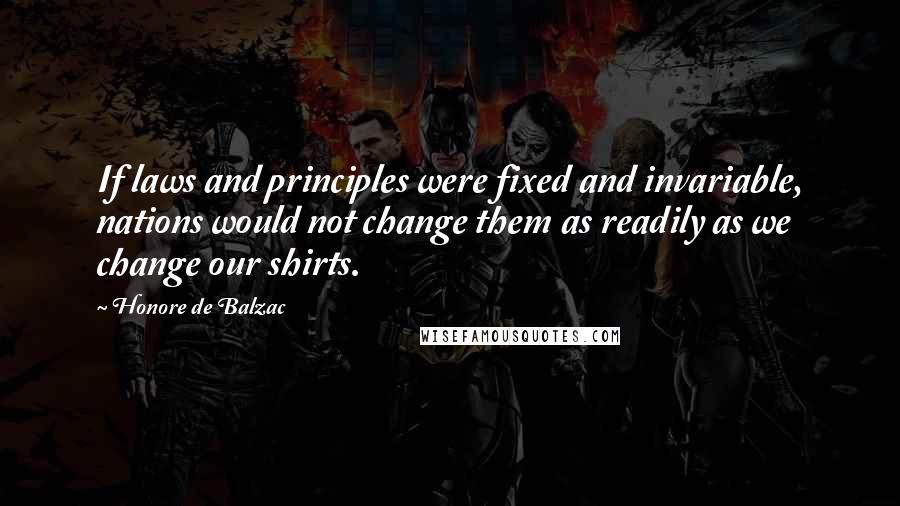 Honore De Balzac Quotes: If laws and principles were fixed and invariable, nations would not change them as readily as we change our shirts.