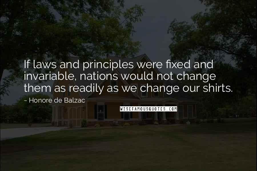 Honore De Balzac Quotes: If laws and principles were fixed and invariable, nations would not change them as readily as we change our shirts.