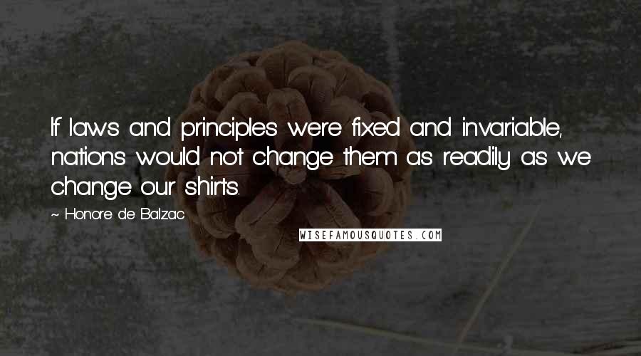 Honore De Balzac Quotes: If laws and principles were fixed and invariable, nations would not change them as readily as we change our shirts.