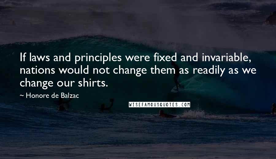 Honore De Balzac Quotes: If laws and principles were fixed and invariable, nations would not change them as readily as we change our shirts.