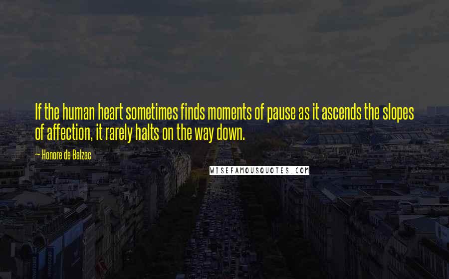 Honore De Balzac Quotes: If the human heart sometimes finds moments of pause as it ascends the slopes of affection, it rarely halts on the way down.