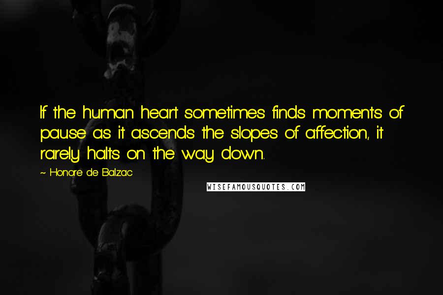 Honore De Balzac Quotes: If the human heart sometimes finds moments of pause as it ascends the slopes of affection, it rarely halts on the way down.