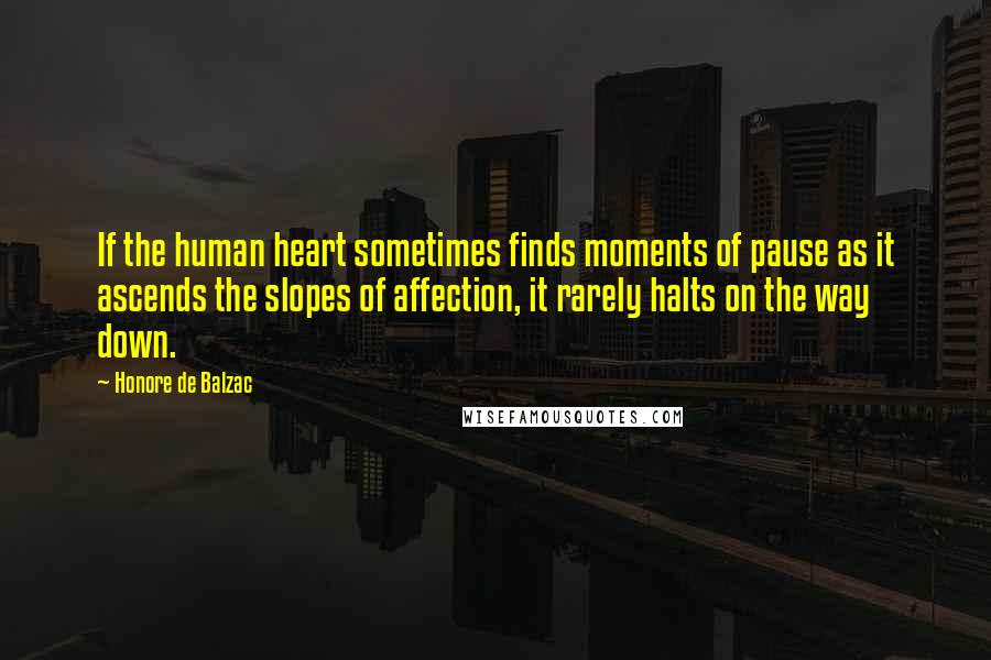 Honore De Balzac Quotes: If the human heart sometimes finds moments of pause as it ascends the slopes of affection, it rarely halts on the way down.