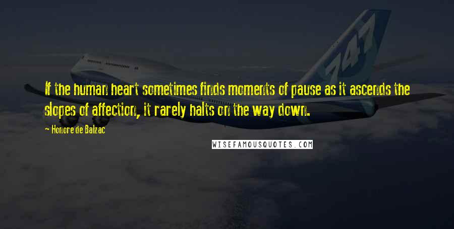 Honore De Balzac Quotes: If the human heart sometimes finds moments of pause as it ascends the slopes of affection, it rarely halts on the way down.