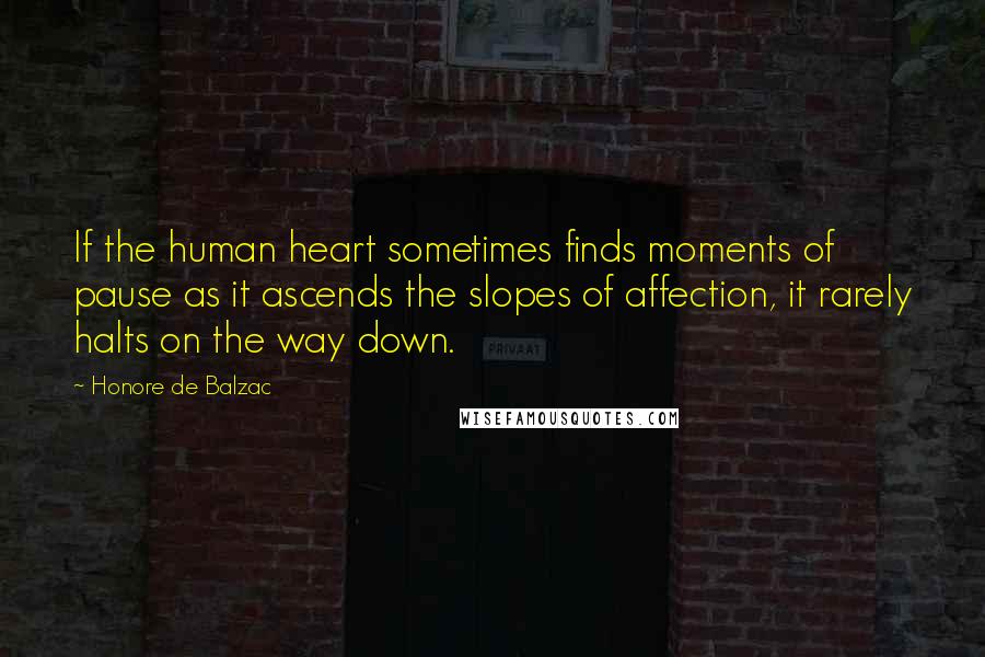 Honore De Balzac Quotes: If the human heart sometimes finds moments of pause as it ascends the slopes of affection, it rarely halts on the way down.