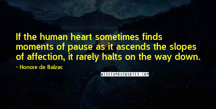 Honore De Balzac Quotes: If the human heart sometimes finds moments of pause as it ascends the slopes of affection, it rarely halts on the way down.