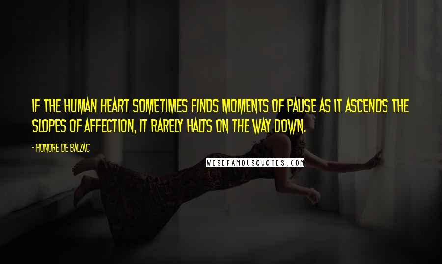 Honore De Balzac Quotes: If the human heart sometimes finds moments of pause as it ascends the slopes of affection, it rarely halts on the way down.