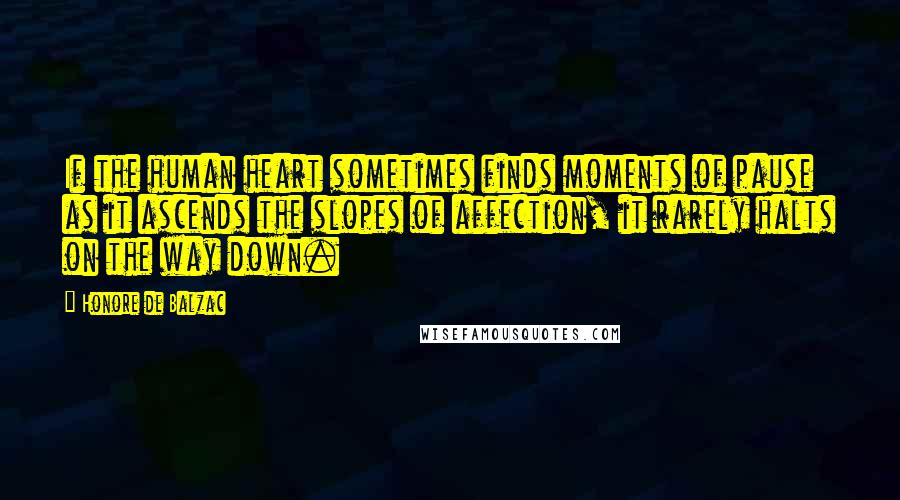 Honore De Balzac Quotes: If the human heart sometimes finds moments of pause as it ascends the slopes of affection, it rarely halts on the way down.