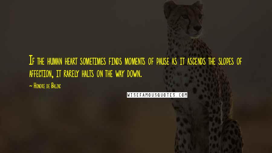 Honore De Balzac Quotes: If the human heart sometimes finds moments of pause as it ascends the slopes of affection, it rarely halts on the way down.