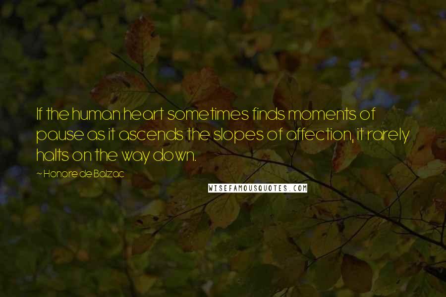 Honore De Balzac Quotes: If the human heart sometimes finds moments of pause as it ascends the slopes of affection, it rarely halts on the way down.