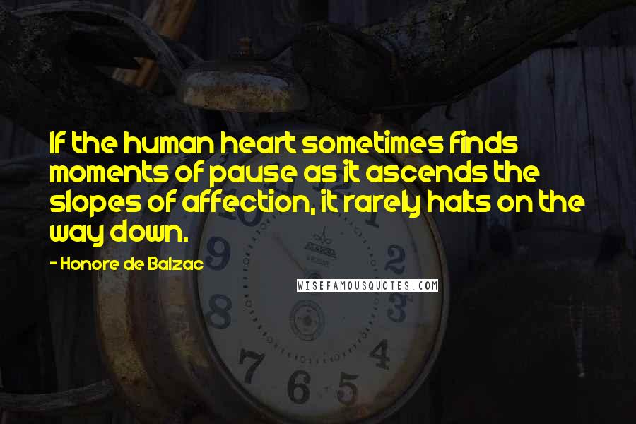 Honore De Balzac Quotes: If the human heart sometimes finds moments of pause as it ascends the slopes of affection, it rarely halts on the way down.