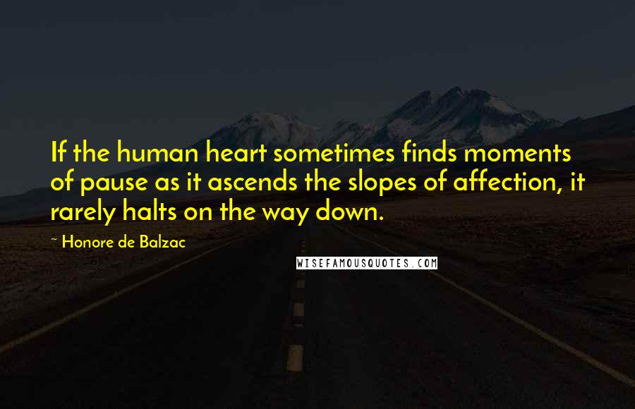 Honore De Balzac Quotes: If the human heart sometimes finds moments of pause as it ascends the slopes of affection, it rarely halts on the way down.