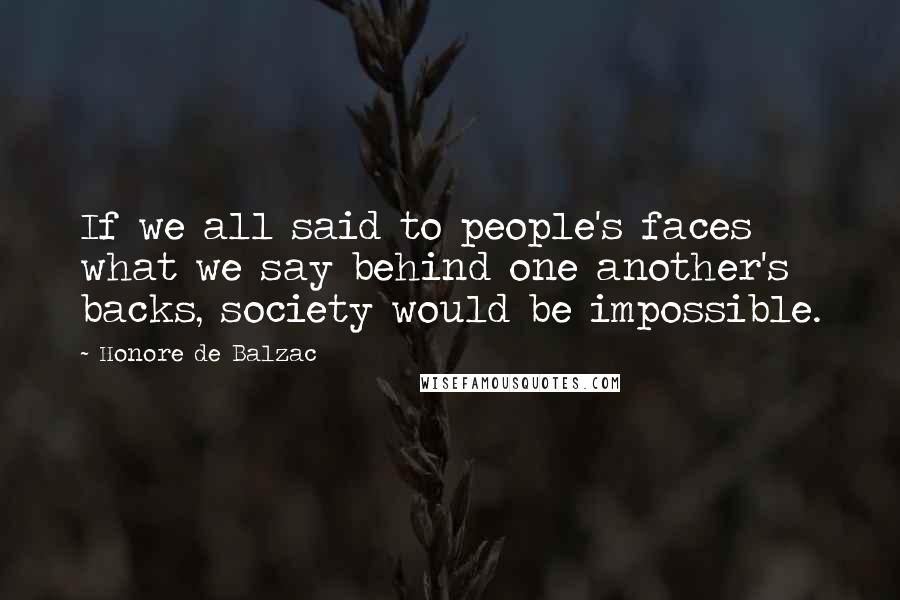 Honore De Balzac Quotes: If we all said to people's faces what we say behind one another's backs, society would be impossible.