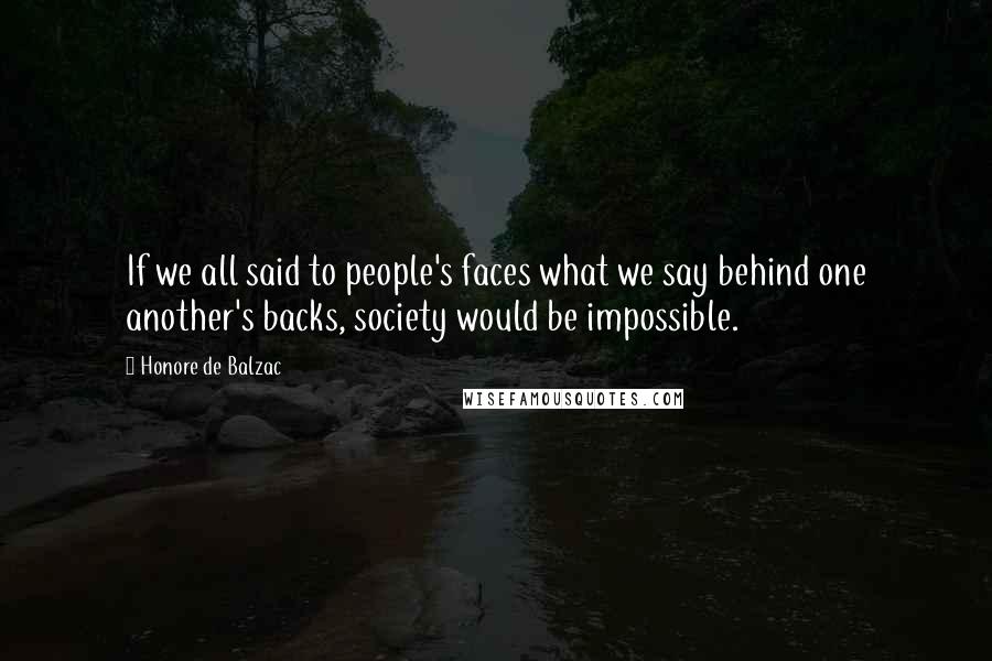 Honore De Balzac Quotes: If we all said to people's faces what we say behind one another's backs, society would be impossible.