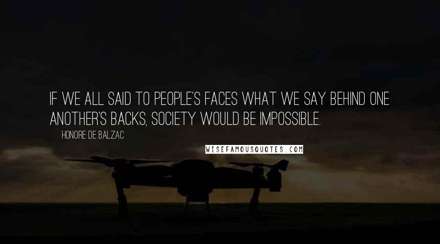 Honore De Balzac Quotes: If we all said to people's faces what we say behind one another's backs, society would be impossible.